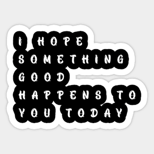 i hope something good happens to you today funny t-shirt Sticker